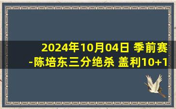 2024年10月04日 季前赛-陈培东三分绝杀 盖利10+11 詹姆斯31+8 山东险胜天津